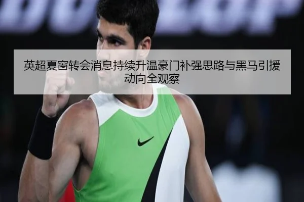 英超夏窗转会消息持续升温豪门补强思路与黑马引援动向全观察