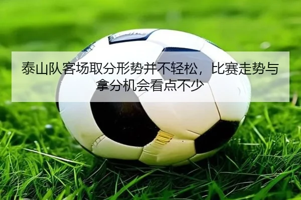泰山队客场取分形势并不轻松，比赛走势与拿分机会看点不少