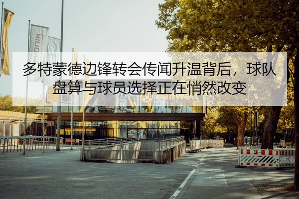 多特蒙德边锋转会传闻升温背后，球队盘算与球员选择正在悄然改变